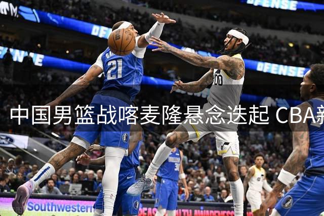 中国男篮战喀麦隆悬念迭起 CBA新秀担重任