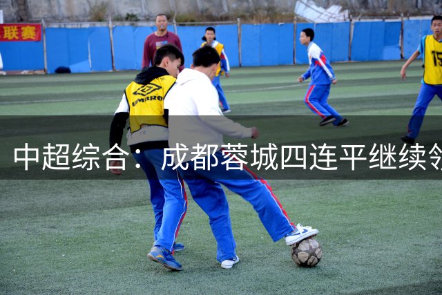 中超综合：成都蓉城四连平继续领跑
