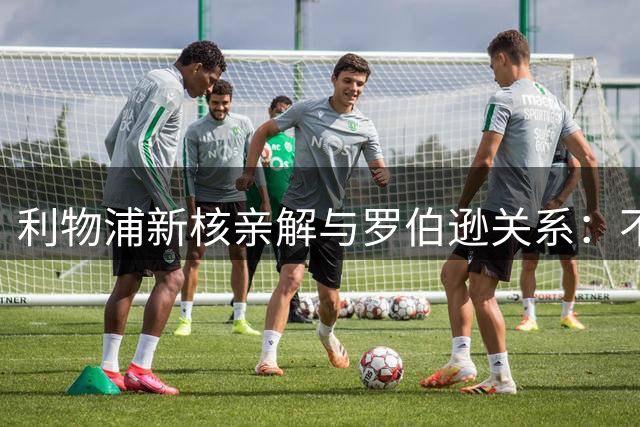 利物浦新核亲解与罗伯逊关系：不是不爱他，是他太激动了