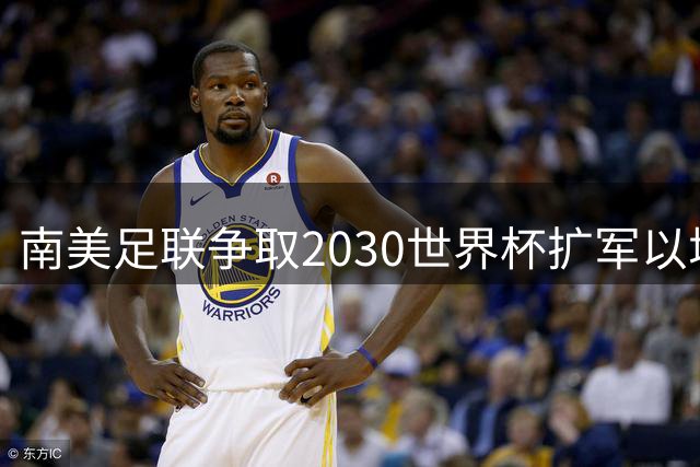 南美足联争取2030世界杯扩军以增加本土赛事