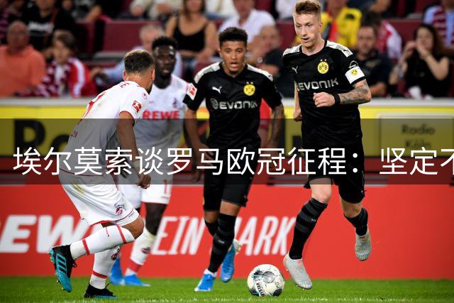 埃尔莫索谈罗马欧冠征程：坚定不移执行主帅战术理念