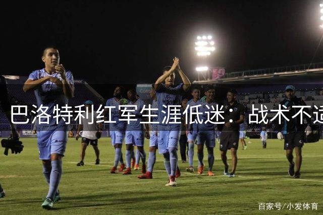 巴洛特利红军生涯低迷：战术不适还是管理失配？