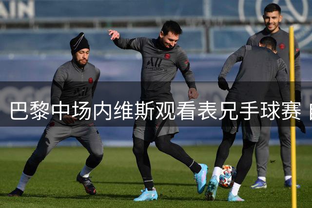 巴黎中场内维斯观看表兄手球赛 自己也曾练习手球