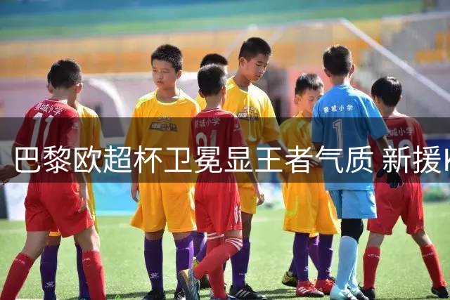 巴黎欧超杯卫冕显王者气质 新援K77展现金球野心