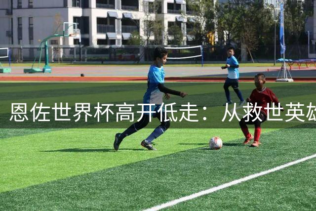 恩佐世界杯高开低走：从救世英雄到争议红牌 阿根廷卫冕梦碎全记录