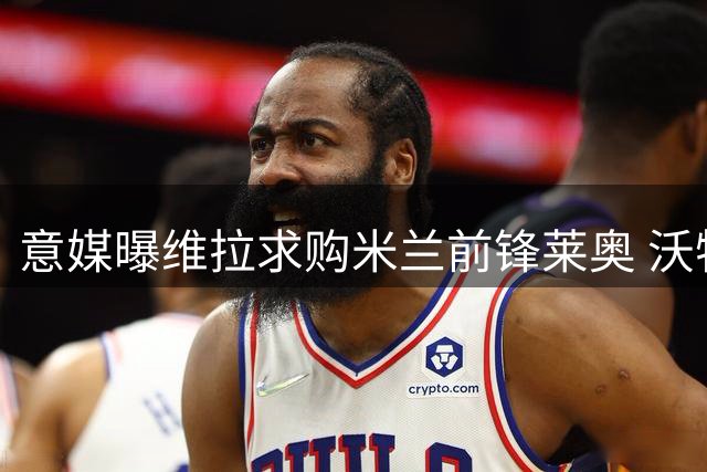 意媒曝维拉求购米兰前锋莱奥 沃特金斯去向成疑