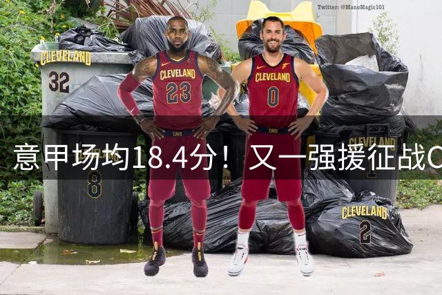 意甲场均18.4分！又一强援征战CBA，补强后卫线，联手强人或冲冠