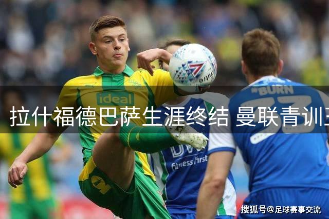 拉什福德巴萨生涯终结 曼联青训王牌何去何从