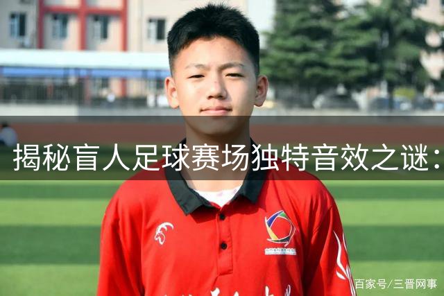 揭秘盲人足球赛场独特音效之谜：铁盒铃铛与喂喂喊声背后的故事