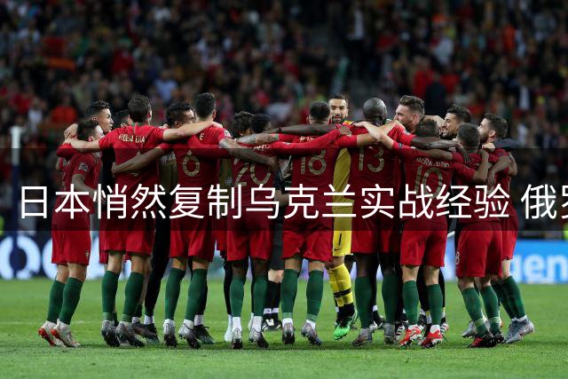 日本悄然复制乌克兰实战经验 俄罗斯担忧升级