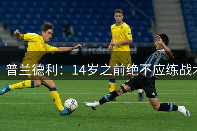 普兰德利：14岁之前绝不应练战术，孩子们需要的是想象力和过人