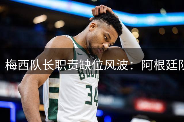 梅西队长职责缺位风波：阿根廷队赛后失控背后的深层问题
