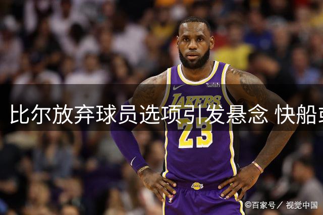比尔放弃球员选项引发悬念 快船或仍有意续约
