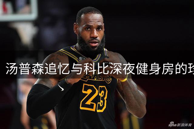 汤普森追忆与科比深夜健身房的珍贵相遇