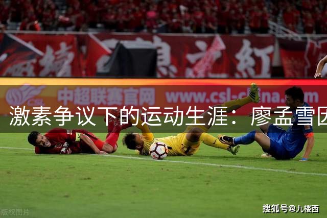 激素争议下的运动生涯：廖孟雪因雄激素超标无缘国际赛事内幕