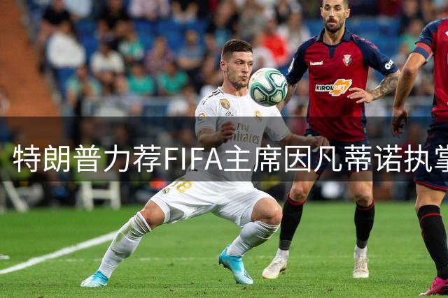 特朗普力荐FIFA主席因凡蒂诺执掌联合国 称其具备全球领导力