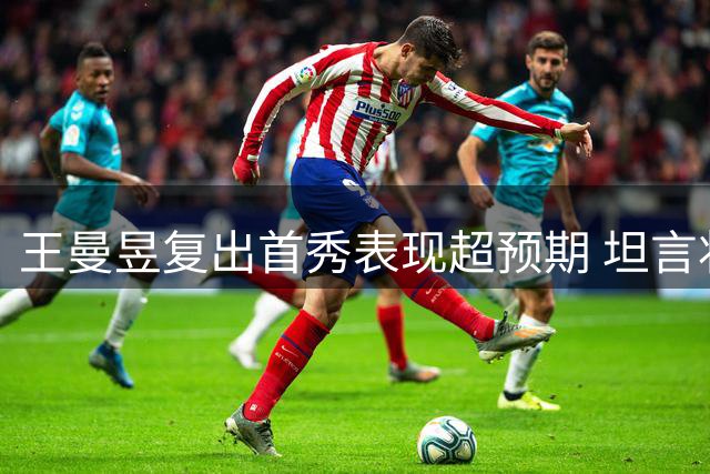王曼昱复出首秀表现超预期 坦言状态令人惊喜