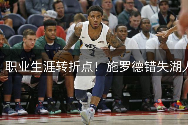 职业生涯转折点！施罗德错失湖人8400万合约后效力9队