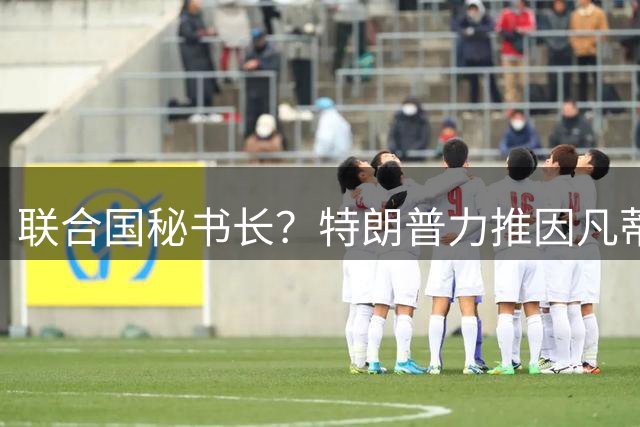 联合国秘书长？特朗普力推因凡蒂诺无用 中俄法英有一票否决权
