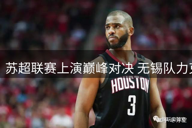 苏超联赛上演巅峰对决 无锡队力克苏州登顶积分榜