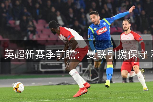 英超新赛季前瞻：曼联引援保守 利物浦后防隐患引担忧
