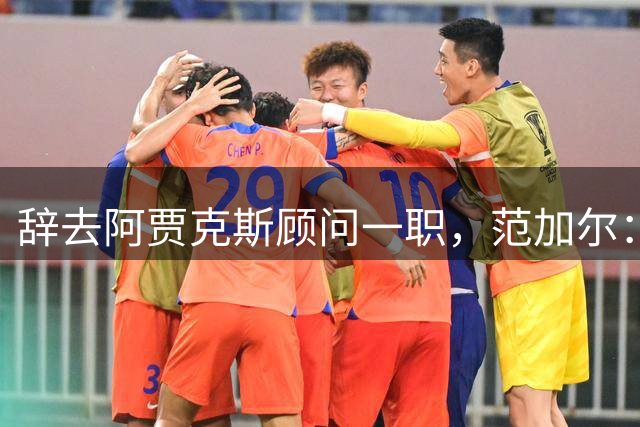 辞去阿贾克斯顾问一职，范加尔：16个人参与决策，而我被排除在外