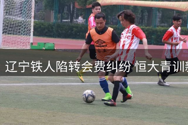 辽宁铁人陷转会费纠纷 恒大青训新星权益谁来保障