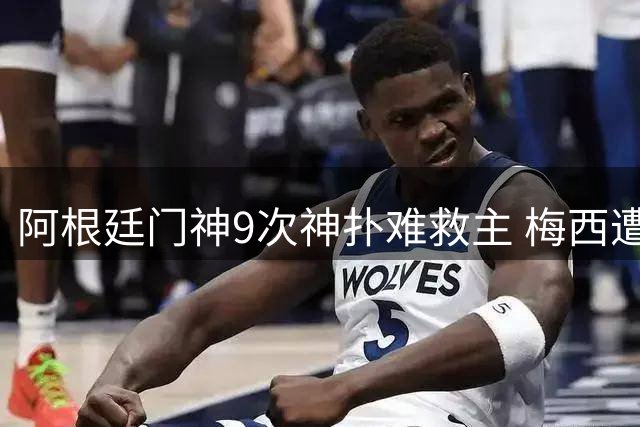 阿根廷门神9次神扑难救主 梅西遭严防致进攻哑火