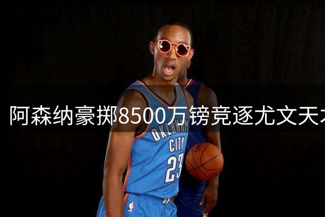 阿森纳豪掷8500万镑竞逐尤文天才，边路大升级剑指英超卫冕