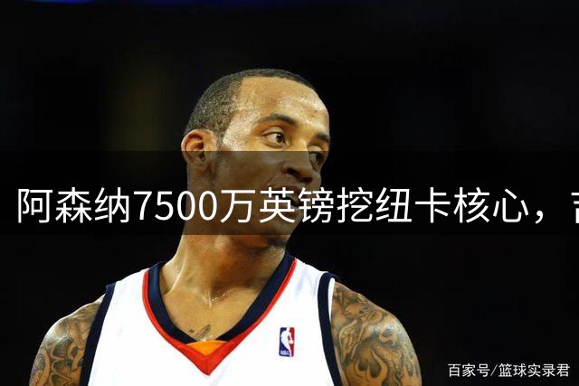 阿森纳7500万英镑挖纽卡核心，吉马良斯体检完成官宣倒计时