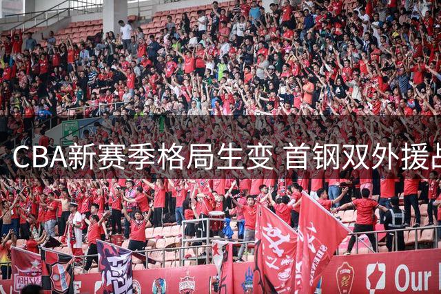 CBA新赛季格局生变 首钢双外援战略或改写争冠版图