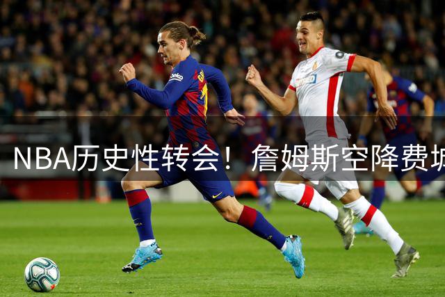 NBA历史性转会！詹姆斯空降费城76人 剑指第五冠