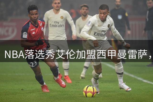 NBA落选秀艾伦加盟西甲曼雷萨，希腊联赛数据平平能否逆袭？