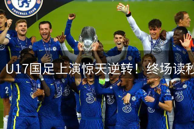 U17国足上演惊天逆转！终场读秒绝杀枪手青年军